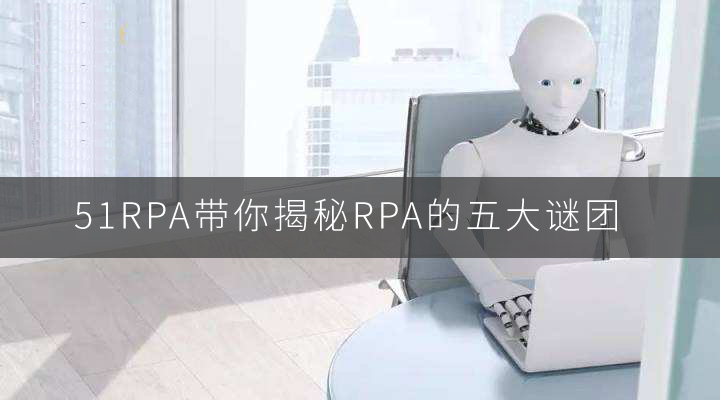51RPA带你揭秘RPA的五大谜团